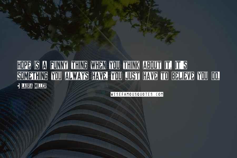 Laura Miller Quotes: Hope is a funny thing when you think about it. It's something you always have. You just have to believe you do.