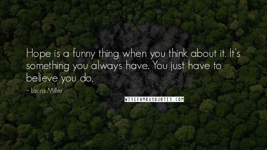 Laura Miller Quotes: Hope is a funny thing when you think about it. It's something you always have. You just have to believe you do.