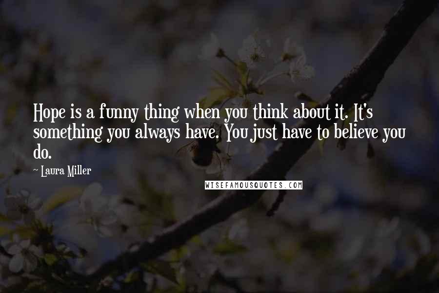 Laura Miller Quotes: Hope is a funny thing when you think about it. It's something you always have. You just have to believe you do.