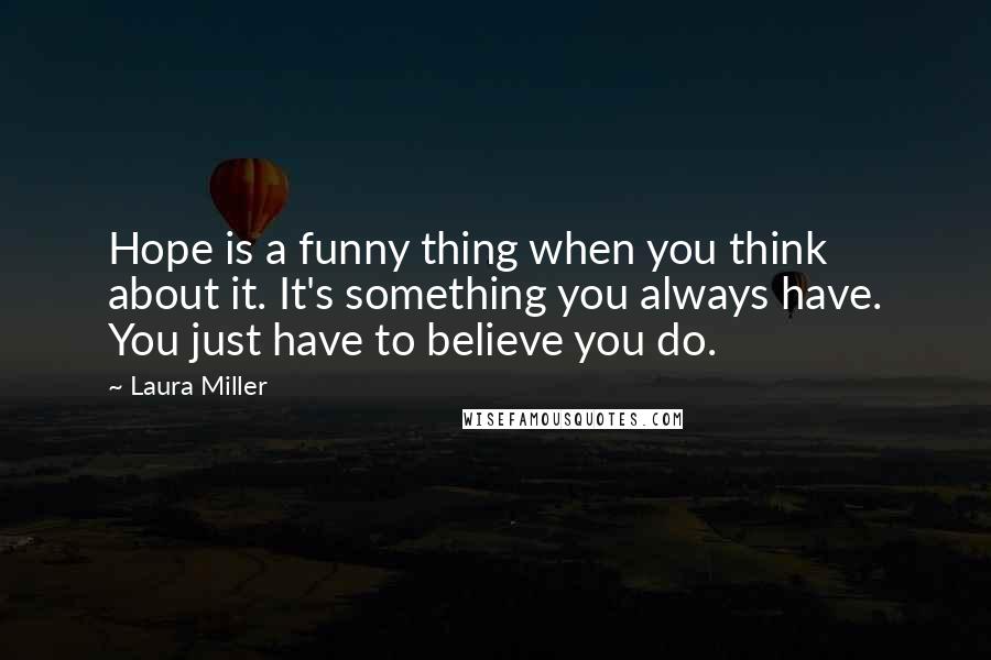 Laura Miller Quotes: Hope is a funny thing when you think about it. It's something you always have. You just have to believe you do.