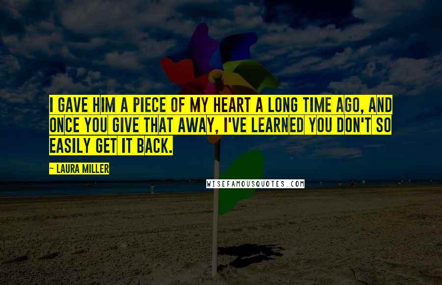 Laura Miller Quotes: I gave him a piece of my heart a long time ago, and once you give that away, I've learned you don't so easily get it back.