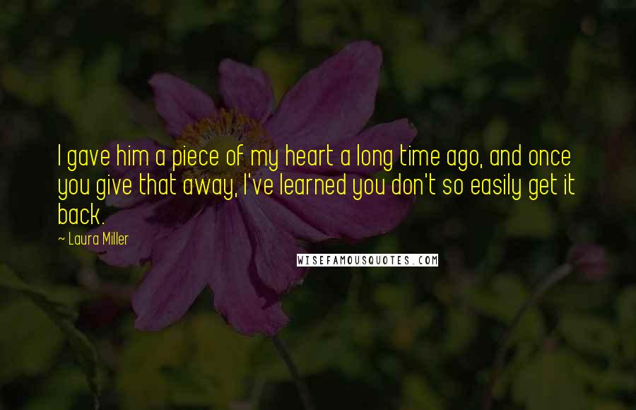 Laura Miller Quotes: I gave him a piece of my heart a long time ago, and once you give that away, I've learned you don't so easily get it back.