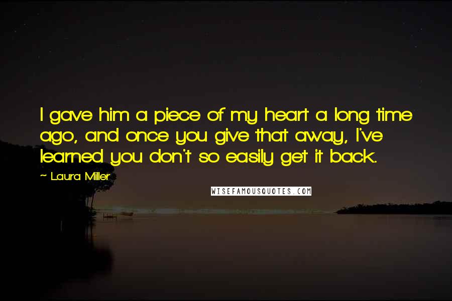 Laura Miller Quotes: I gave him a piece of my heart a long time ago, and once you give that away, I've learned you don't so easily get it back.