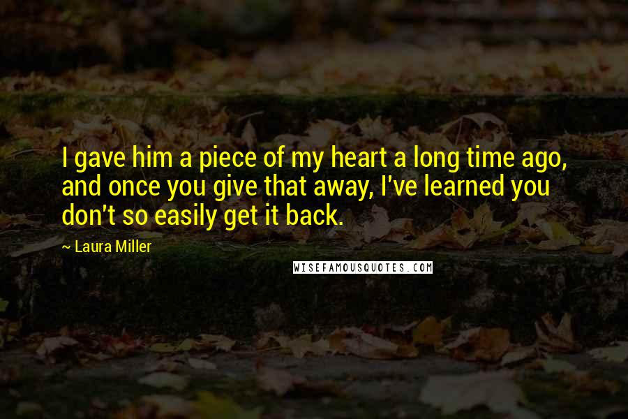 Laura Miller Quotes: I gave him a piece of my heart a long time ago, and once you give that away, I've learned you don't so easily get it back.