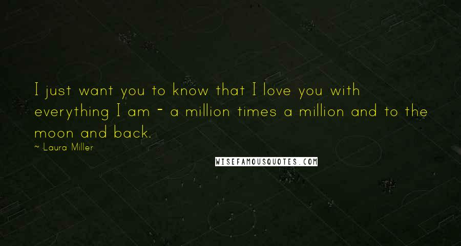 Laura Miller Quotes: I just want you to know that I love you with everything I am - a million times a million and to the moon and back.