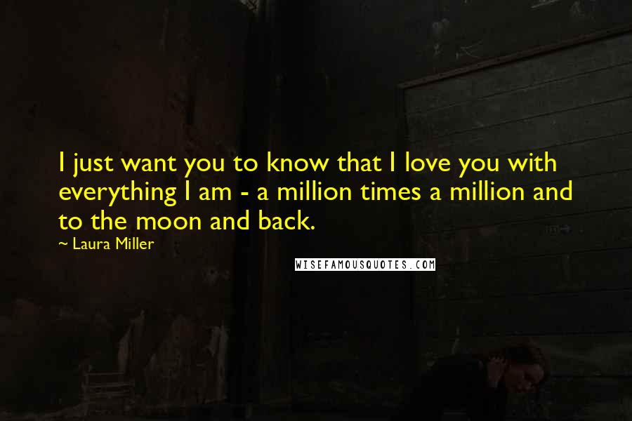 Laura Miller Quotes: I just want you to know that I love you with everything I am - a million times a million and to the moon and back.