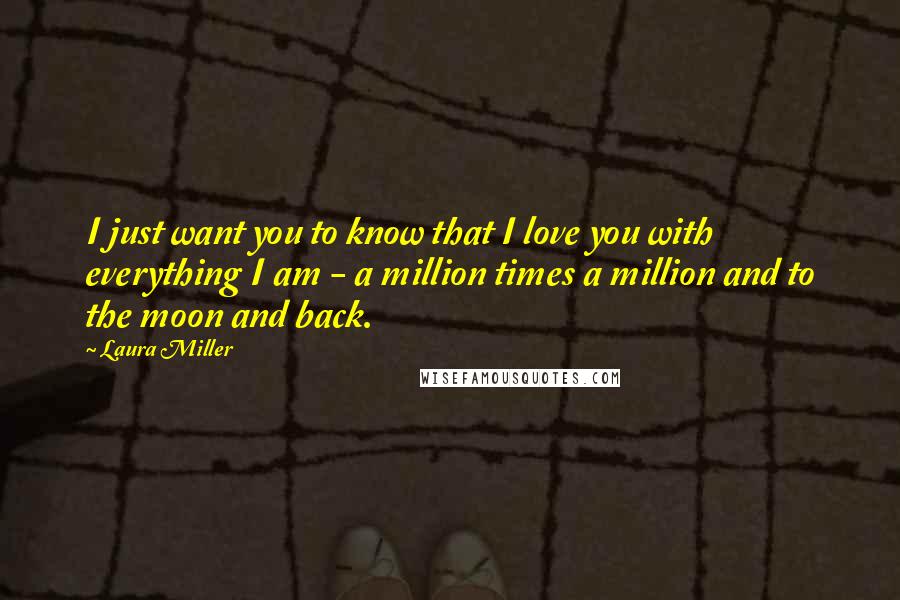 Laura Miller Quotes: I just want you to know that I love you with everything I am - a million times a million and to the moon and back.