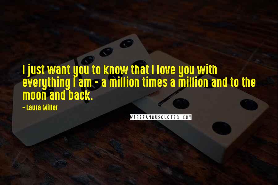 Laura Miller Quotes: I just want you to know that I love you with everything I am - a million times a million and to the moon and back.