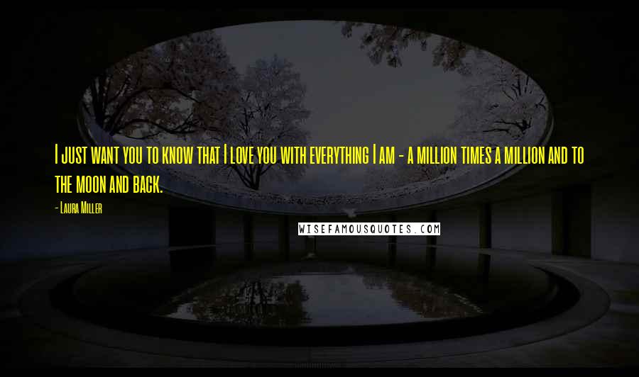 Laura Miller Quotes: I just want you to know that I love you with everything I am - a million times a million and to the moon and back.
