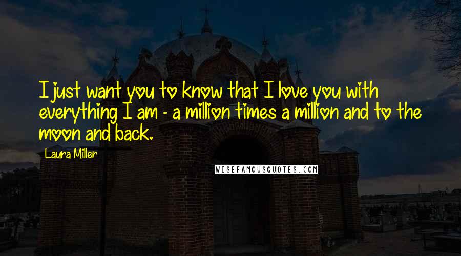 Laura Miller Quotes: I just want you to know that I love you with everything I am - a million times a million and to the moon and back.
