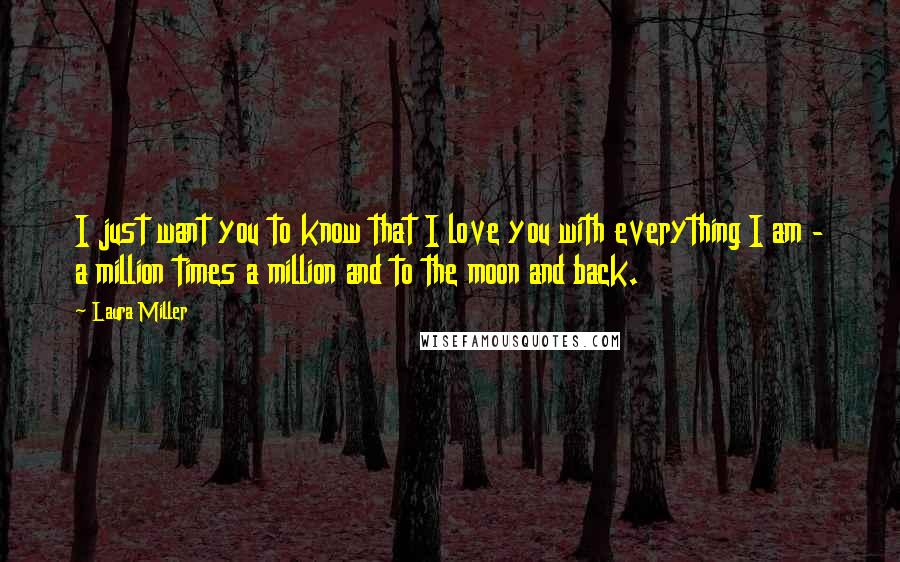 Laura Miller Quotes: I just want you to know that I love you with everything I am - a million times a million and to the moon and back.