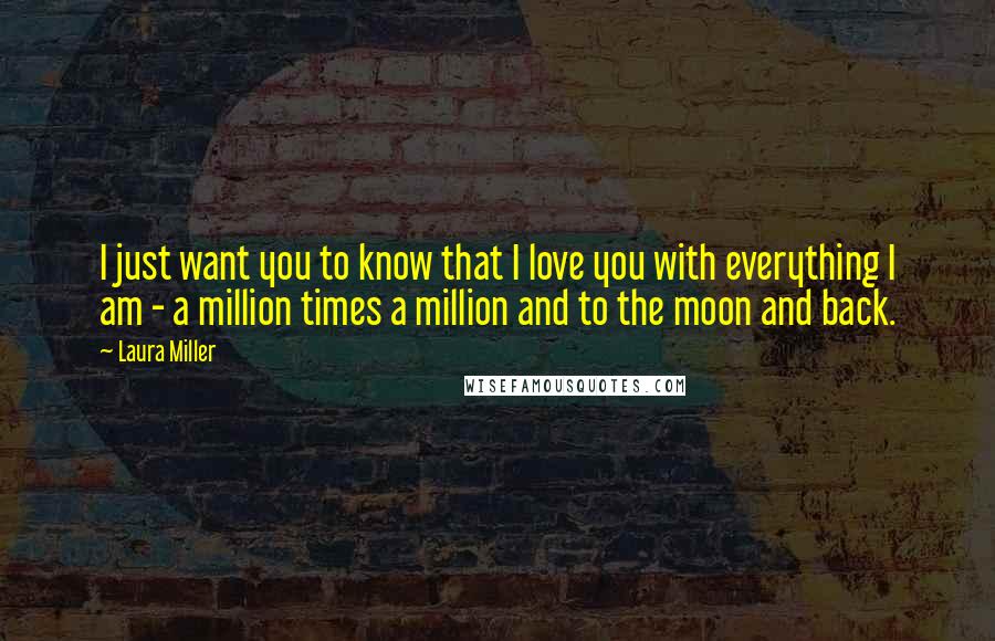 Laura Miller Quotes: I just want you to know that I love you with everything I am - a million times a million and to the moon and back.
