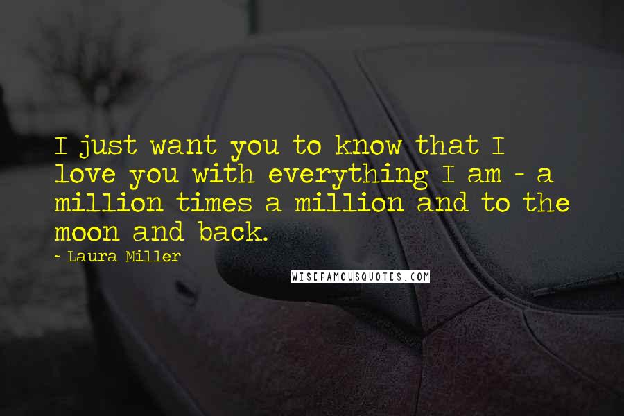 Laura Miller Quotes: I just want you to know that I love you with everything I am - a million times a million and to the moon and back.