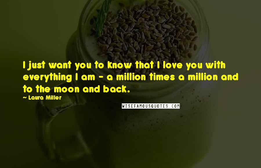 Laura Miller Quotes: I just want you to know that I love you with everything I am - a million times a million and to the moon and back.