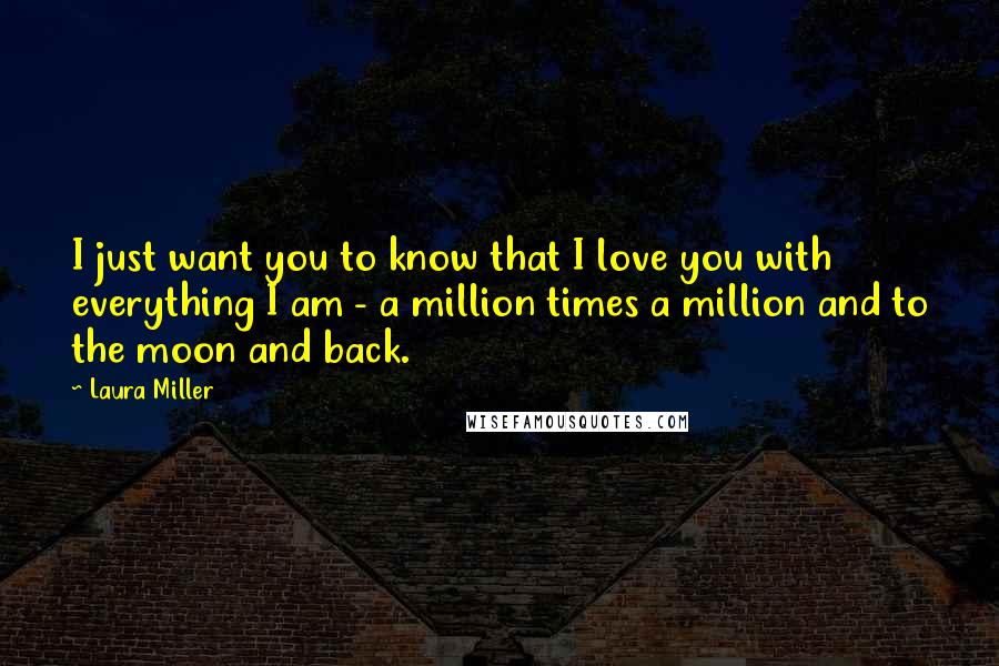 Laura Miller Quotes: I just want you to know that I love you with everything I am - a million times a million and to the moon and back.