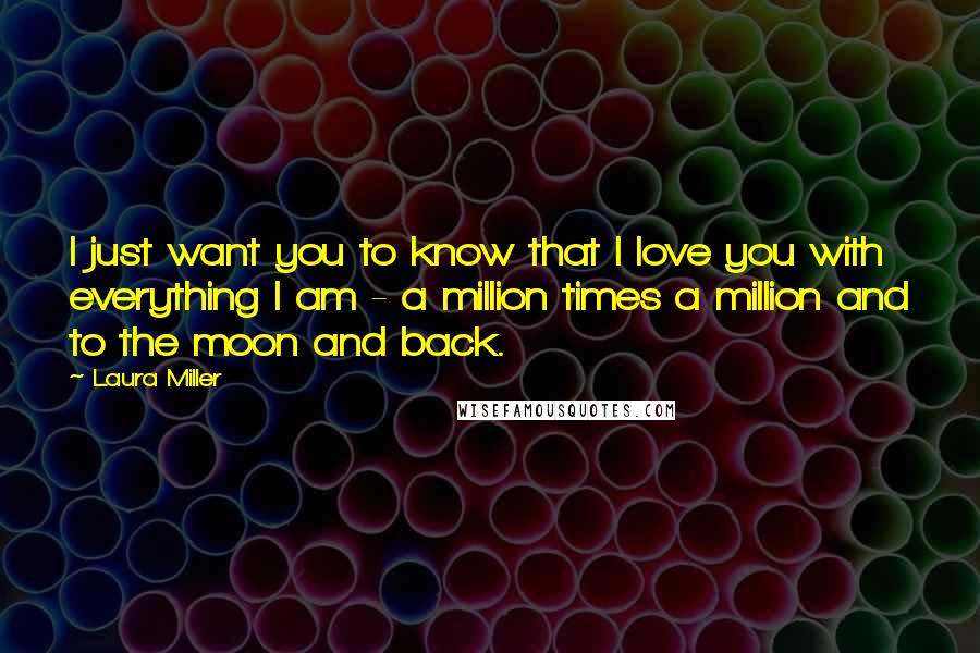 Laura Miller Quotes: I just want you to know that I love you with everything I am - a million times a million and to the moon and back.