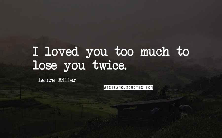 Laura Miller Quotes: I loved you too much to lose you twice.