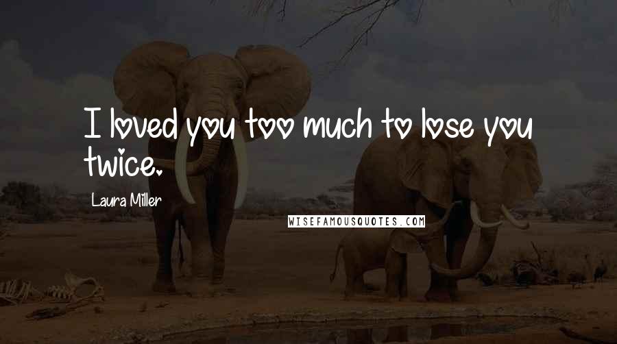 Laura Miller Quotes: I loved you too much to lose you twice.