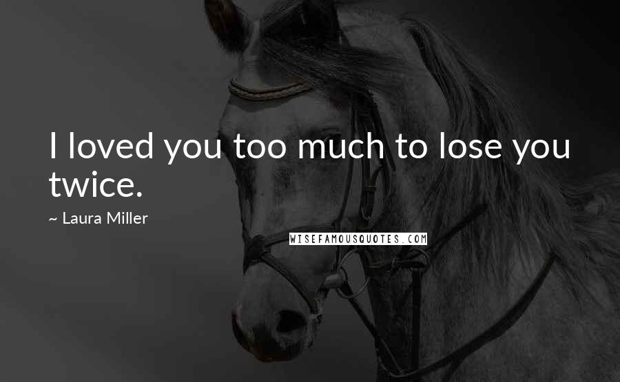 Laura Miller Quotes: I loved you too much to lose you twice.