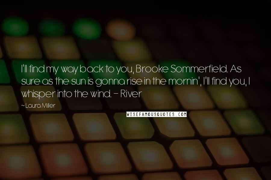 Laura Miller Quotes: I'll find my way back to you, Brooke Sommerfield. As sure as the sun is gonna rise in the mornin', I'll find you, I whisper into the wind. - River