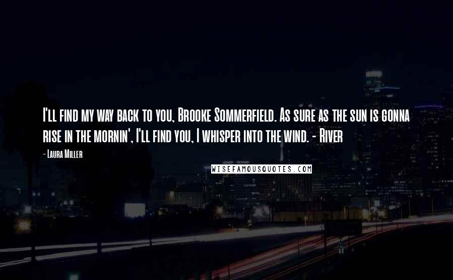 Laura Miller Quotes: I'll find my way back to you, Brooke Sommerfield. As sure as the sun is gonna rise in the mornin', I'll find you, I whisper into the wind. - River