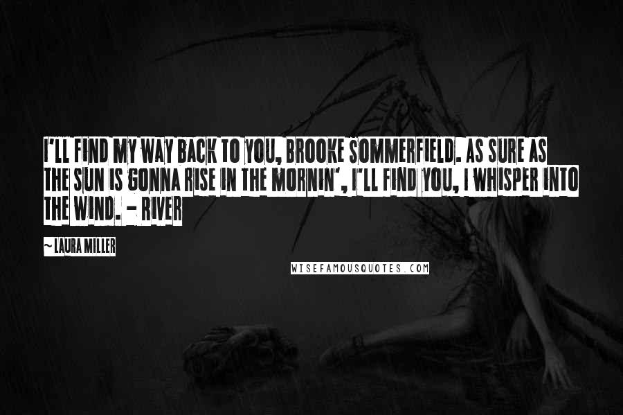 Laura Miller Quotes: I'll find my way back to you, Brooke Sommerfield. As sure as the sun is gonna rise in the mornin', I'll find you, I whisper into the wind. - River