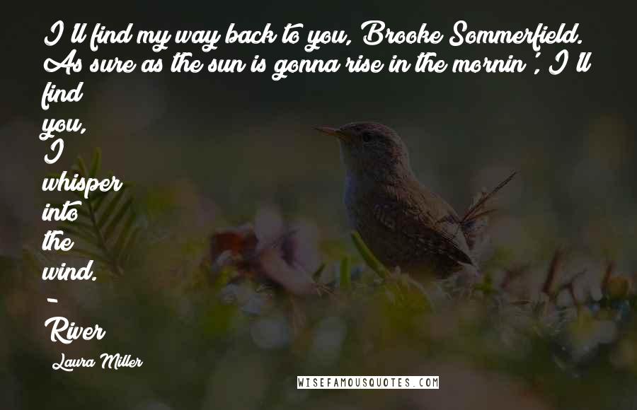 Laura Miller Quotes: I'll find my way back to you, Brooke Sommerfield. As sure as the sun is gonna rise in the mornin', I'll find you, I whisper into the wind. - River