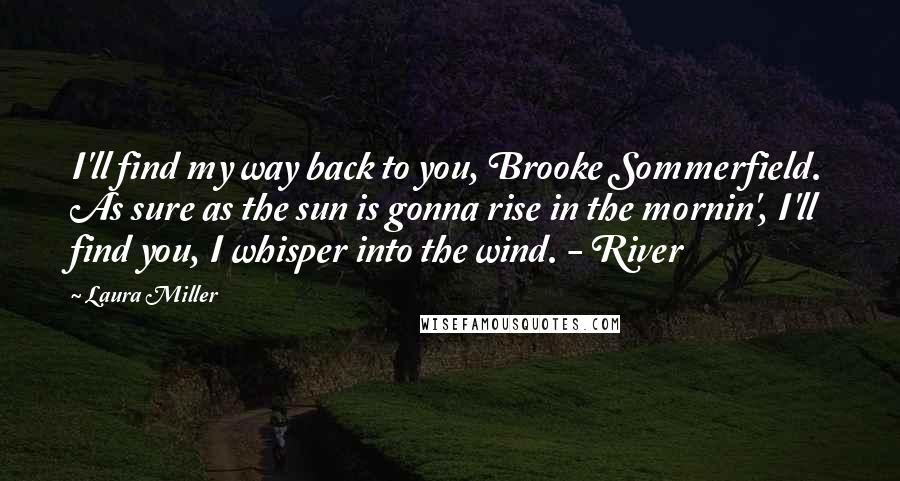 Laura Miller Quotes: I'll find my way back to you, Brooke Sommerfield. As sure as the sun is gonna rise in the mornin', I'll find you, I whisper into the wind. - River