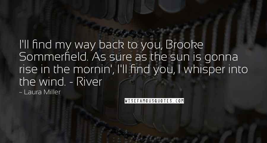 Laura Miller Quotes: I'll find my way back to you, Brooke Sommerfield. As sure as the sun is gonna rise in the mornin', I'll find you, I whisper into the wind. - River