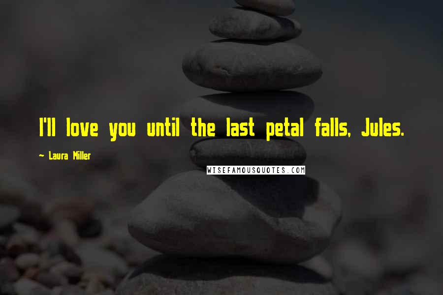 Laura Miller Quotes: I'll love you until the last petal falls, Jules.