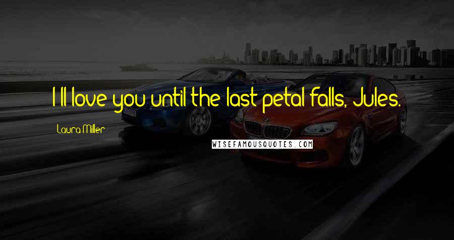 Laura Miller Quotes: I'll love you until the last petal falls, Jules.