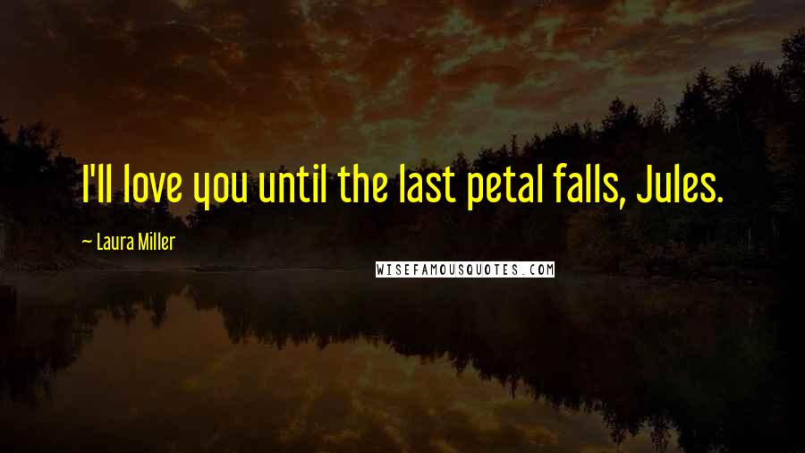 Laura Miller Quotes: I'll love you until the last petal falls, Jules.