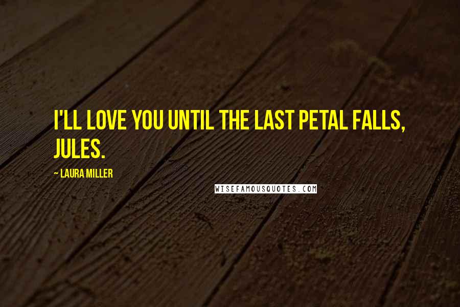 Laura Miller Quotes: I'll love you until the last petal falls, Jules.