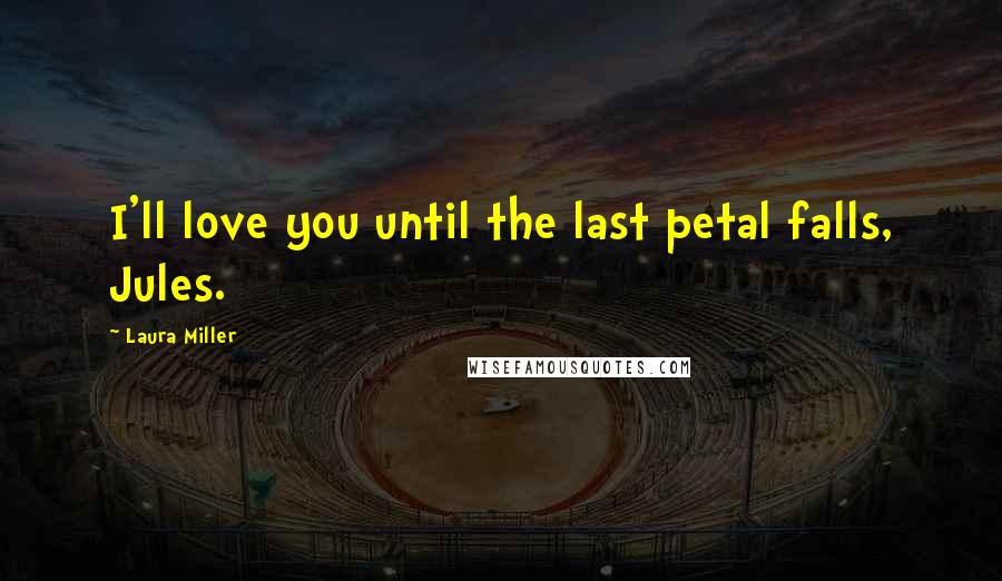 Laura Miller Quotes: I'll love you until the last petal falls, Jules.