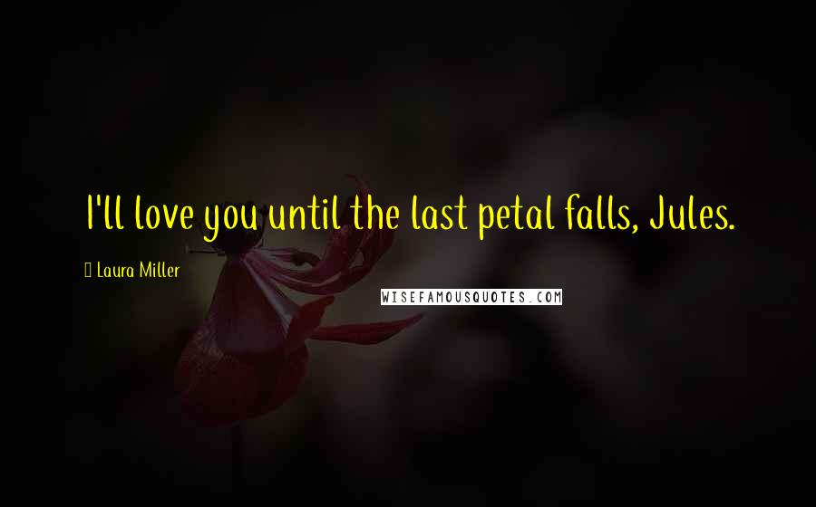 Laura Miller Quotes: I'll love you until the last petal falls, Jules.