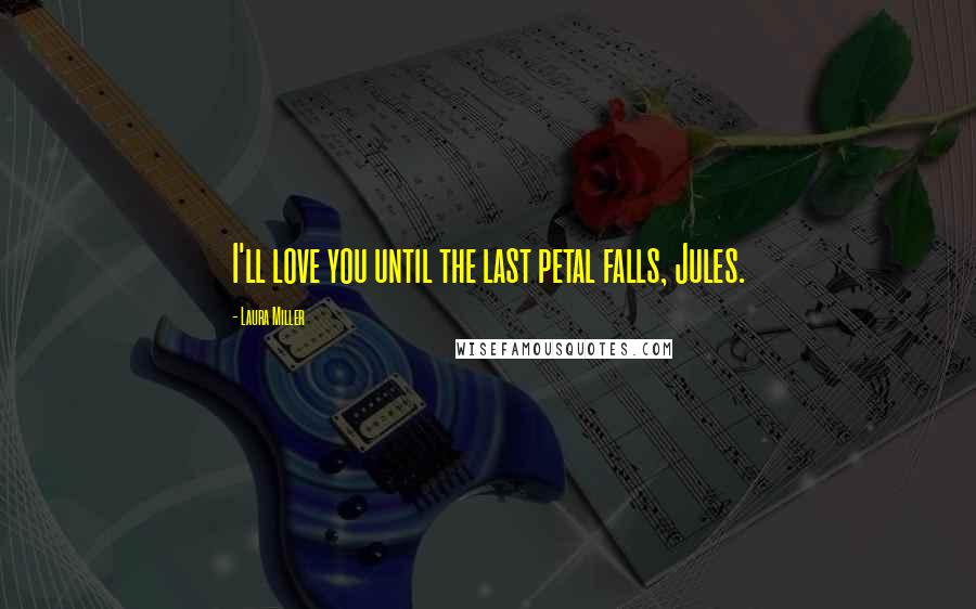 Laura Miller Quotes: I'll love you until the last petal falls, Jules.