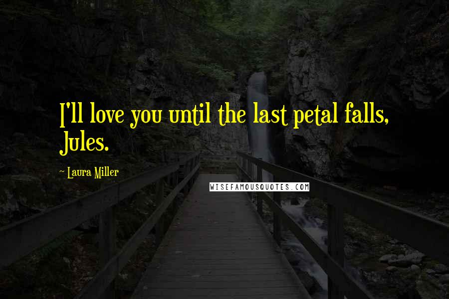 Laura Miller Quotes: I'll love you until the last petal falls, Jules.