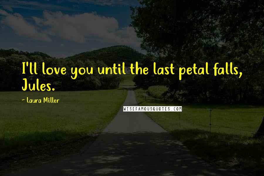 Laura Miller Quotes: I'll love you until the last petal falls, Jules.