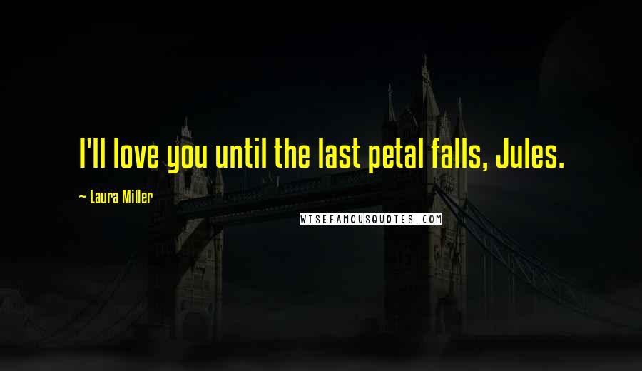 Laura Miller Quotes: I'll love you until the last petal falls, Jules.