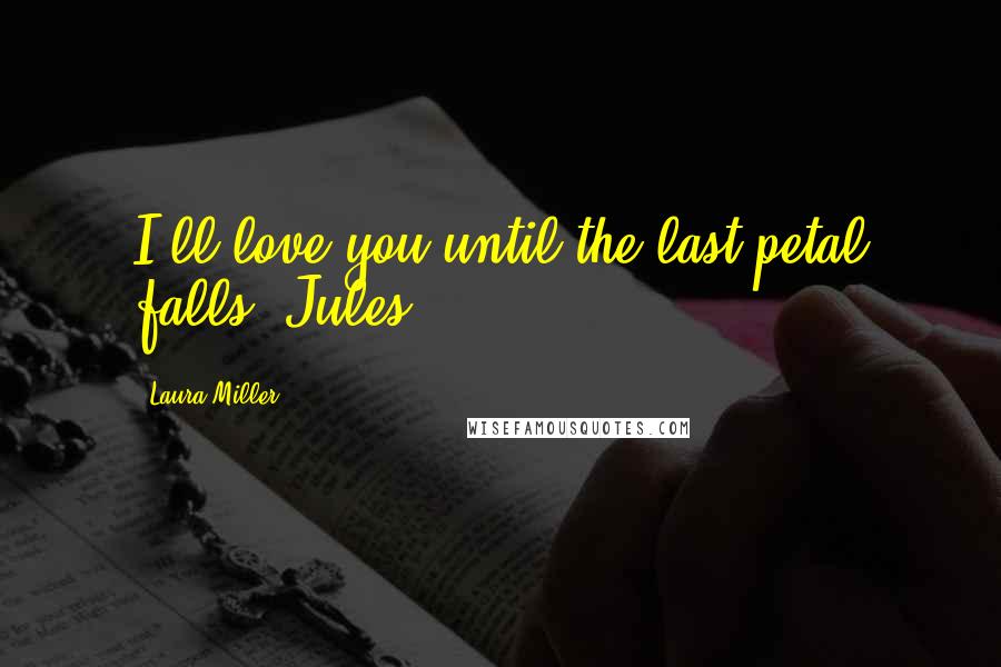 Laura Miller Quotes: I'll love you until the last petal falls, Jules.