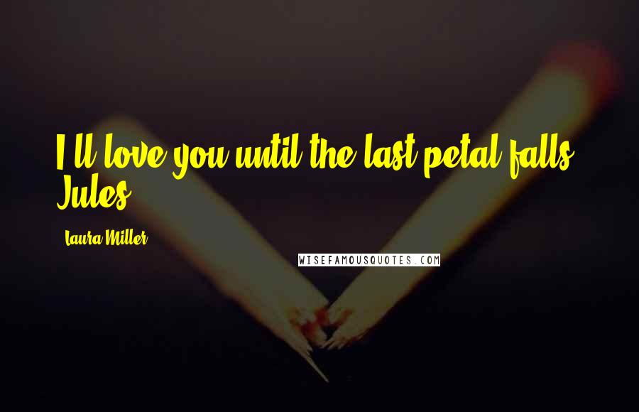 Laura Miller Quotes: I'll love you until the last petal falls, Jules.