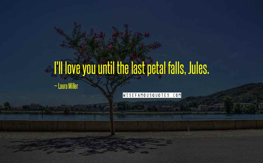 Laura Miller Quotes: I'll love you until the last petal falls, Jules.