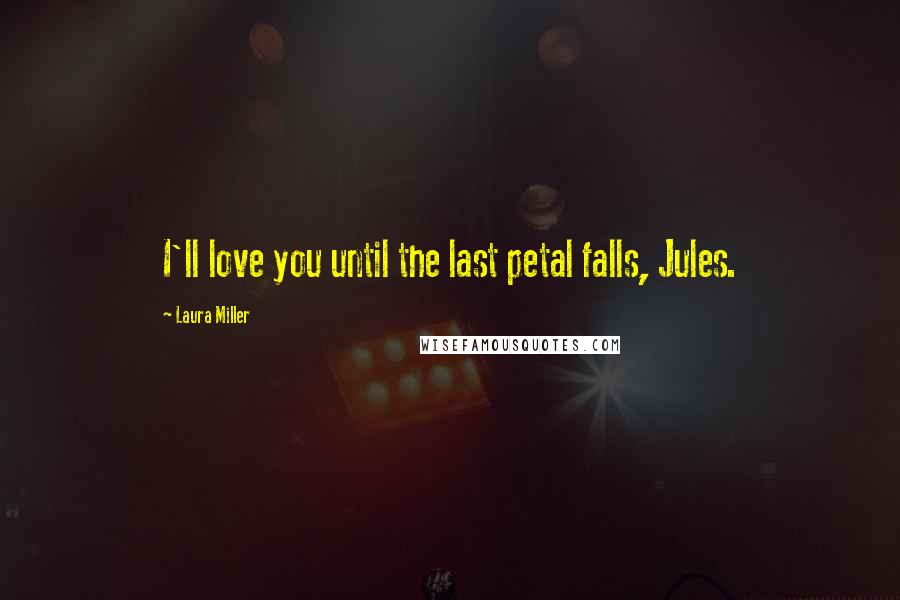 Laura Miller Quotes: I'll love you until the last petal falls, Jules.