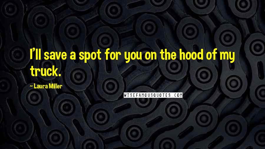 Laura Miller Quotes: I'll save a spot for you on the hood of my truck.