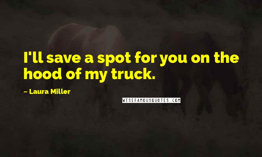 Laura Miller Quotes: I'll save a spot for you on the hood of my truck.