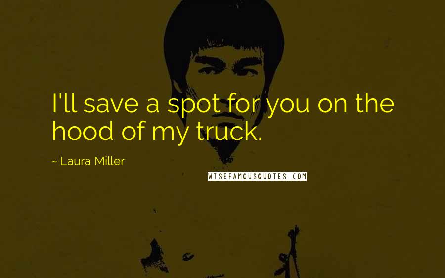 Laura Miller Quotes: I'll save a spot for you on the hood of my truck.