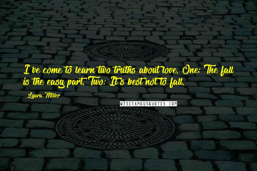 Laura Miller Quotes: I've come to learn two truths about love. One: The fall is the easy part. Two: It's best not to fall.