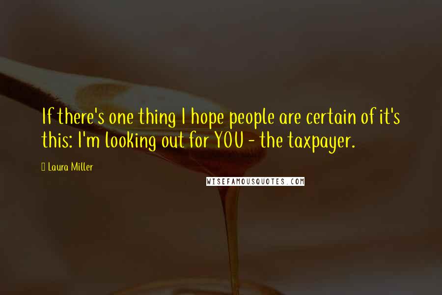 Laura Miller Quotes: If there's one thing I hope people are certain of it's this: I'm looking out for YOU - the taxpayer.