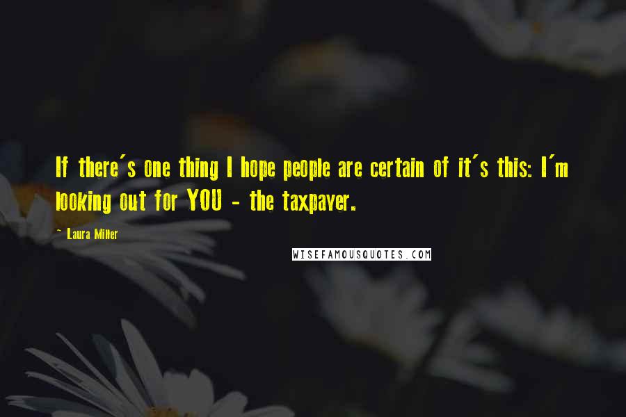 Laura Miller Quotes: If there's one thing I hope people are certain of it's this: I'm looking out for YOU - the taxpayer.