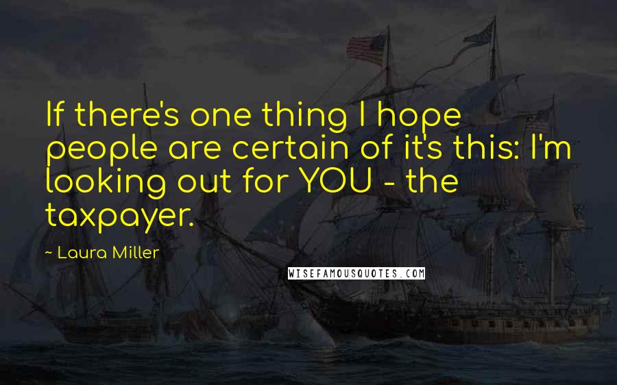 Laura Miller Quotes: If there's one thing I hope people are certain of it's this: I'm looking out for YOU - the taxpayer.